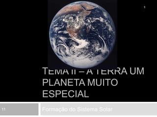 Tema II – A Terra um planeta muito especial Formação do Sistema Solar 1 11 