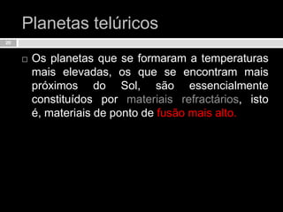 Planetas telúricosOs planetas que se formaram a temperaturas mais elevadas, os que se encontram mais próximos do Sol, são essencialmente constituídos por materiais refractários, isto é, materiais de ponto de fusão mais alto.20