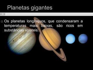 Planetas gigantesOs planetas longínquos, que condensaram a temperaturas mais baixas, são ricos em substâncias voláteis.23