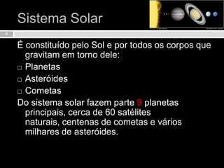 Sistema SolarÉ constituído pelo Sol e por todos os corpos que gravitam em torno dele:PlanetasAsteróides CometasDo sistema solar fazem parte 9 planetas principais, cerca de 60 satélites naturais, centenas de cometas e vários milhares de asteróides.4