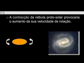 A contracção da nébula proto-solar provocaria o aumento da sua velocidade de rotação.8
