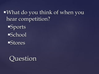 What do you think of when youWhat do you think of when you
hear competition?hear competition?
SportsSports
SchoolSchool
StoresStores
QuestionQuestion
 