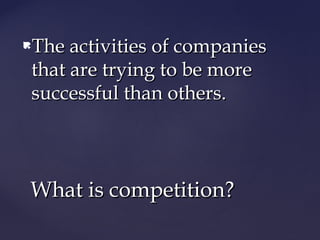 The activities of companiesThe activities of companies
that are trying to be morethat are trying to be more
successful than others.successful than others.
What is competition?What is competition?
 