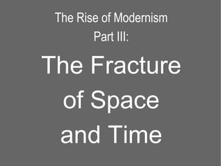 The Rise of Modernism
        Part III:

The Fracture
 of Space
 and Time
 