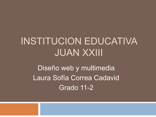 INSTITUCION EDUCATIVA
JUAN XXIII
Diseño web y multimedia
Laura Sofía Correa Cadavid
Grado 11-2
 