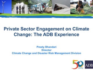 Private Sector Engagement on Climate
Change: The ADB Experience
Preety Bhandari
Director
Climate Change and Disaster Risk Management Division
 