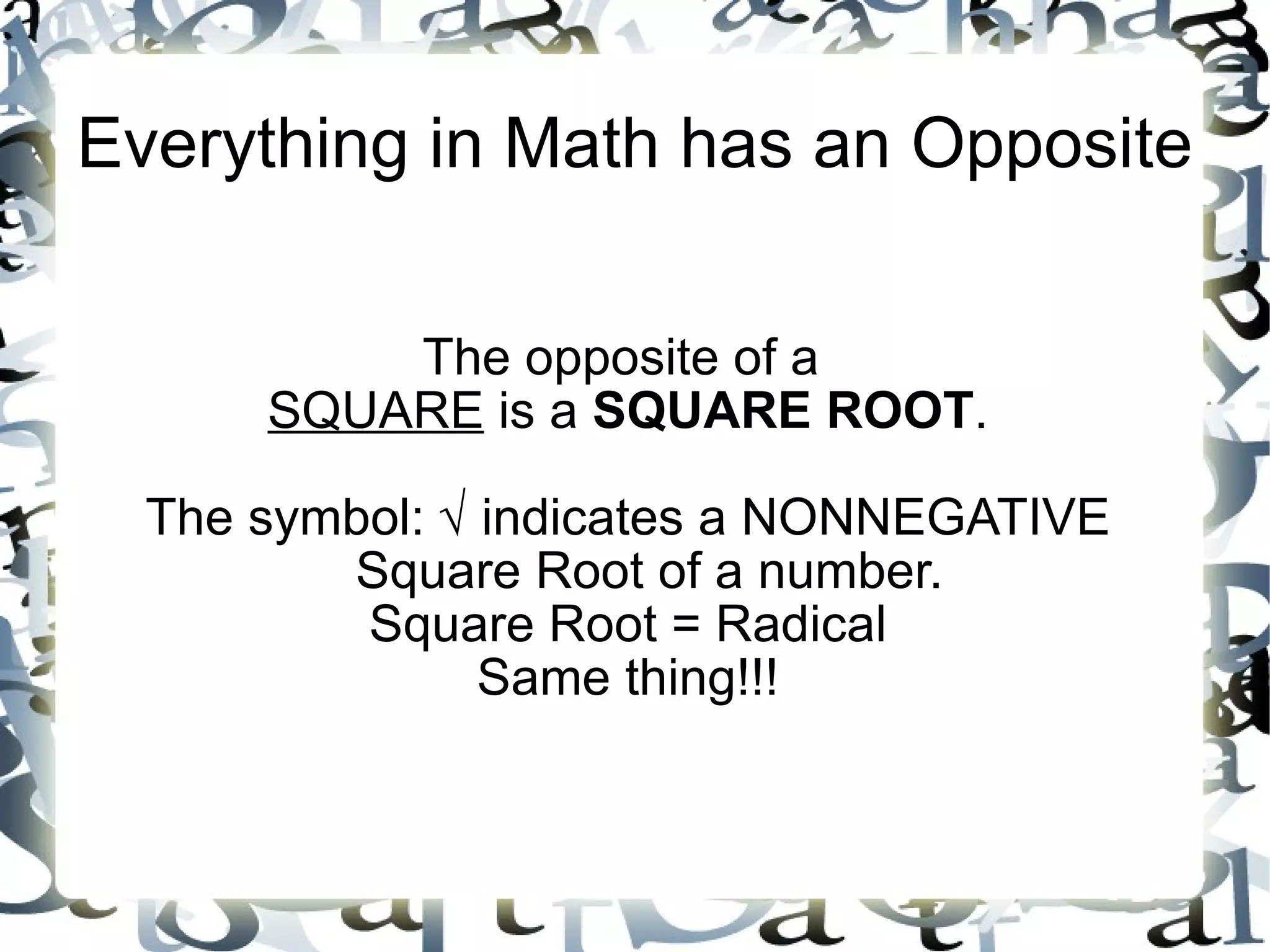 Everything in Math has an Opposite The opposite of a  SQUARE  is a  SQUARE ROOT . The symbol:  √  indicates a NONNEGATIVE Square Root of a number. Square Root = Radical Same thing!!! 