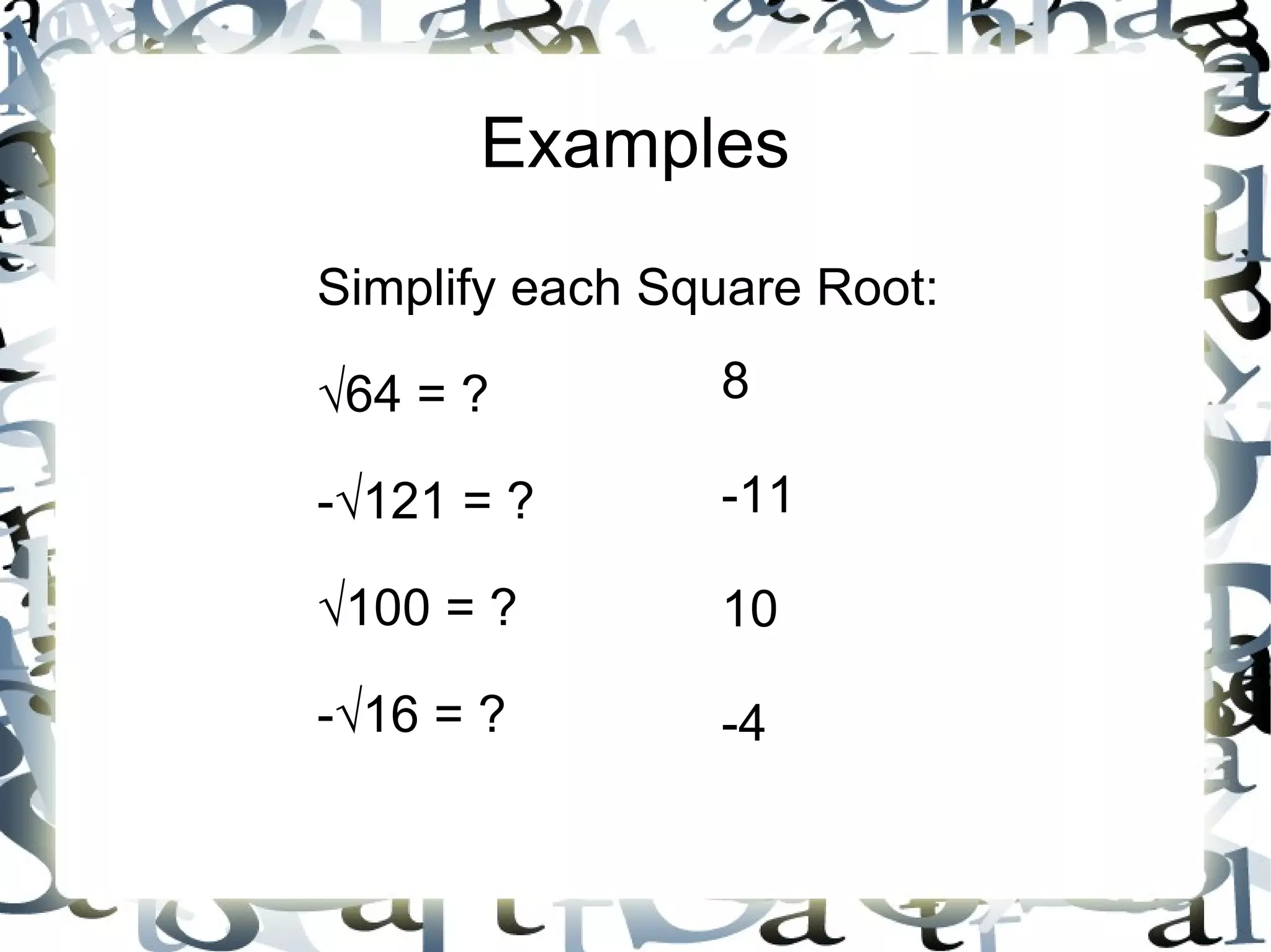 Examples Simplify each Square Root: √ 64 = ? -√121 = ? √ 100 = ? -√16 = ? 8 -11 10 -4 