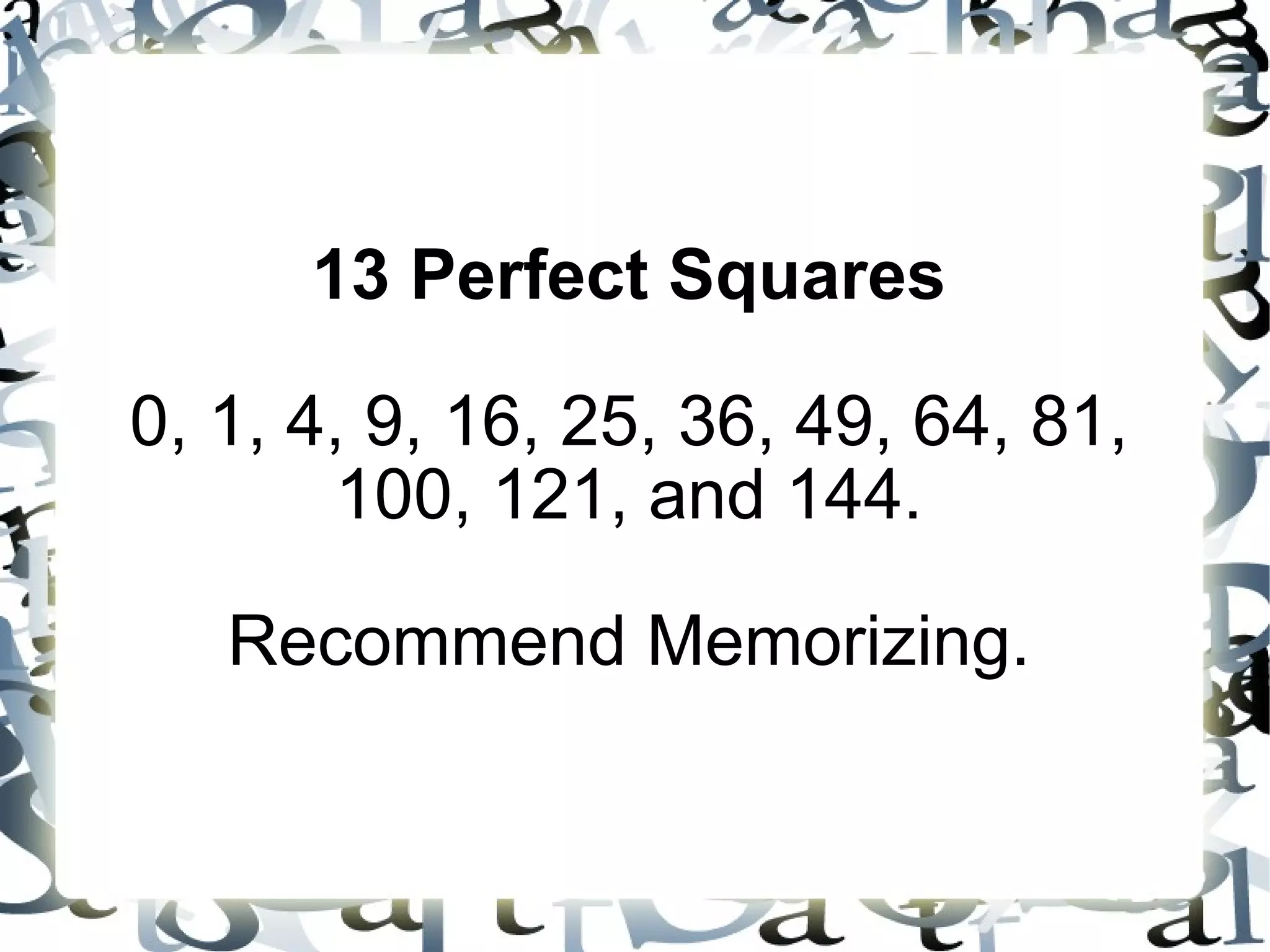 13 Perfect Squares 0, 1, 4, 9, 16, 25, 36, 49, 64, 81, 100, 121, and 144. Recommend Memorizing. 