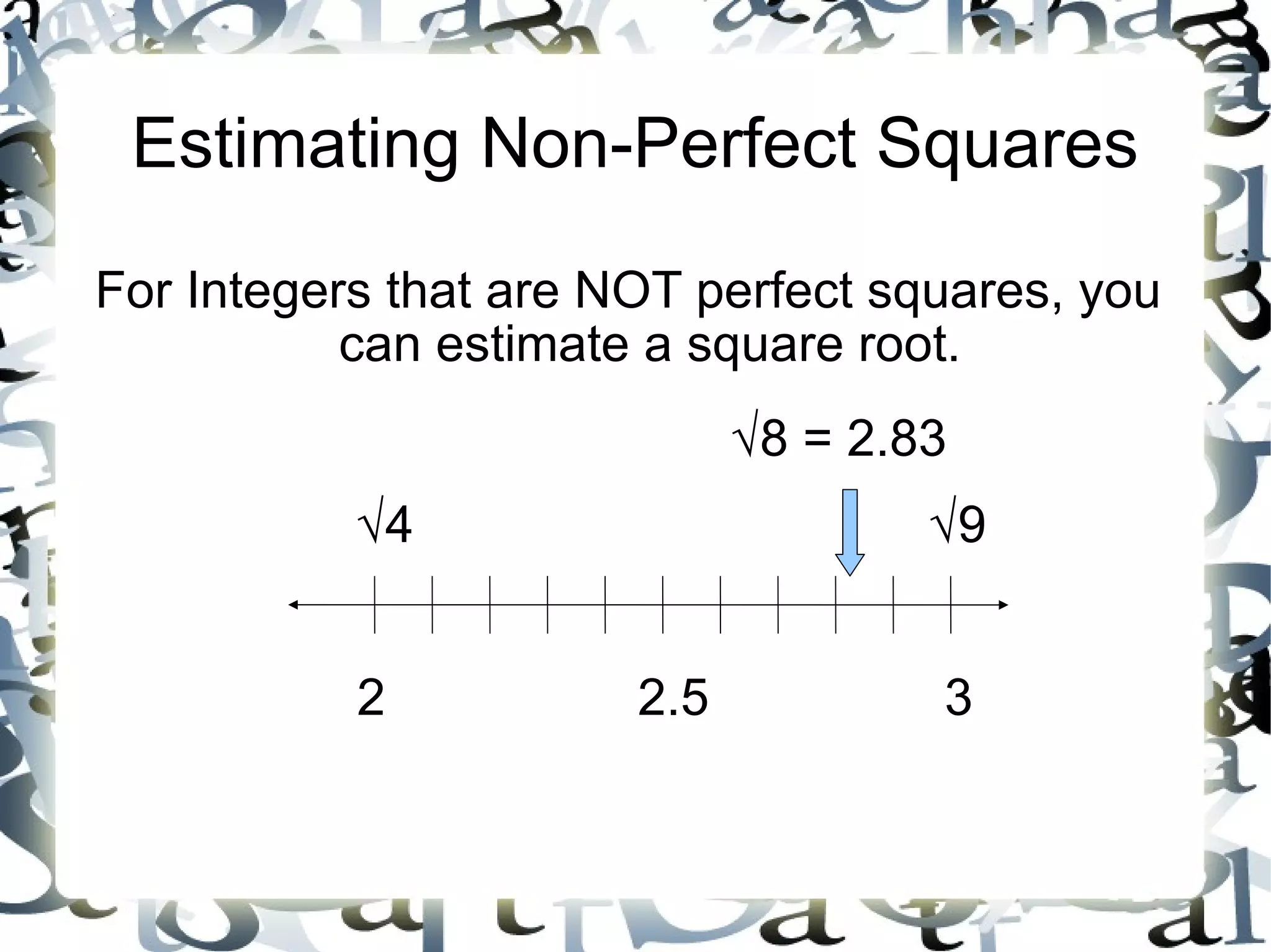 Estimating Non-Perfect Squares For Integers that are NOT perfect squares, you can estimate a square root. √ 4 √ 9 2 2.5 3 √ 8 = 2.83 