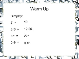 Warm Up Simplify: 7 ²  = 3.5 ²  = 15 ²  = 0.4 ²  = 49 12.25 225 0.16 