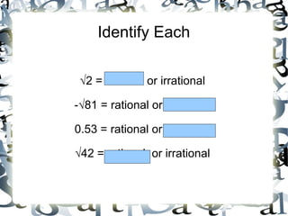 Identify Each √ 2 = rational or irrational -√81 = rational or irrational 0.53 = rational or irrational √ 42 = rational  or irrational 