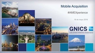 Mobile Acquisition
#AMEXperience
18 de mayo 2016
 