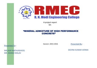 Presented By:-
DEEPAK KUMAR VERMA
“MINERAL ADMIXTURE OF HIGH PERFORMANCE
CONCRETE”
Presented To:-
MR.AJAY MATHUR(HOD)
MR. MANOJ MALAV
Session:-2015-2016
A project report
On
 