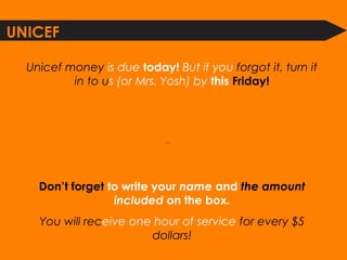 QuickTime™ and a
decompressor
are needed to see this picture.
Unicef money is due today! But if you forgot it, turn it
in to us (or Mrs. Yosh) by this Friday!
Don’t forget to write your name and the amount
included on the box.
You will receive one hour of service for every $5
dollars!
UNICEF
 