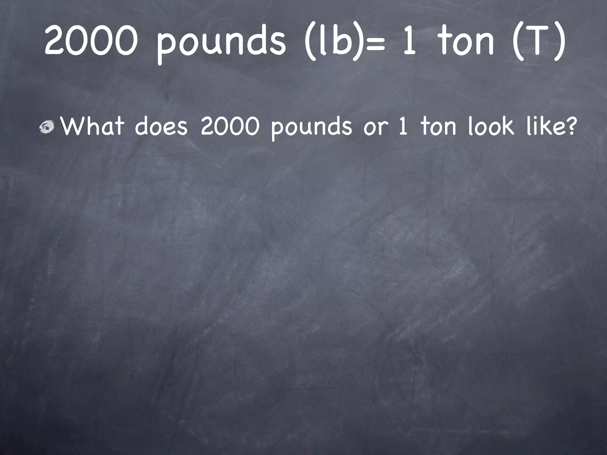 2000 pounds (lb)= 1 ton (T)
What does 2000 pounds or 1 ton look like?
 