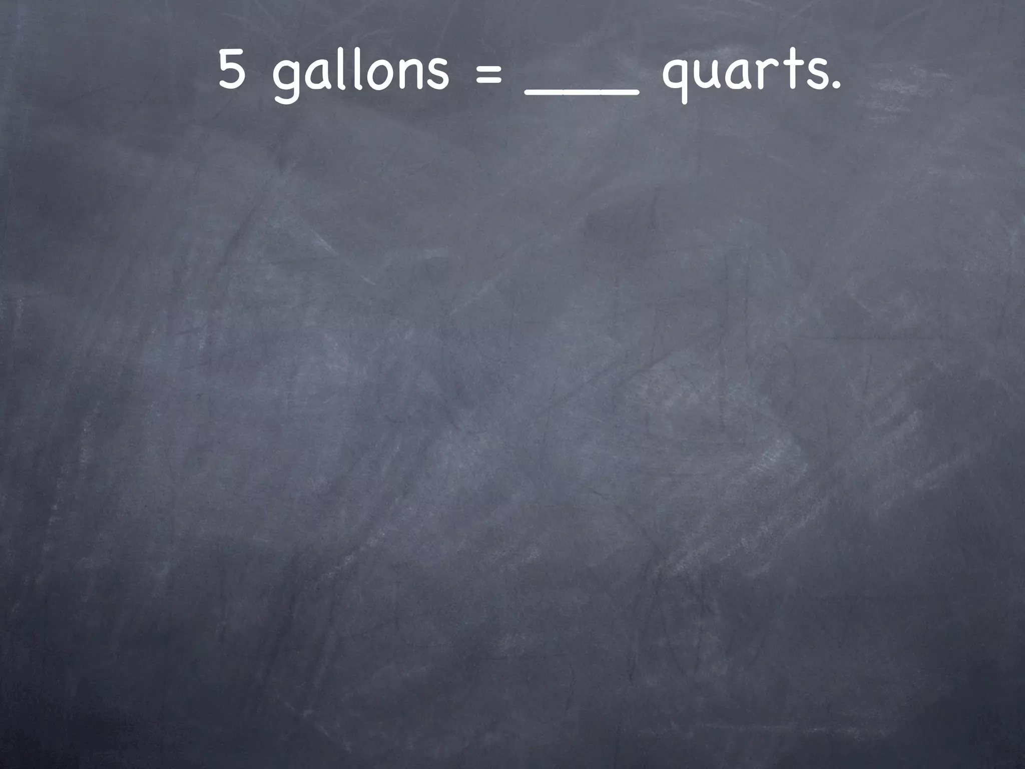 5 gallons = ___ quarts.
 