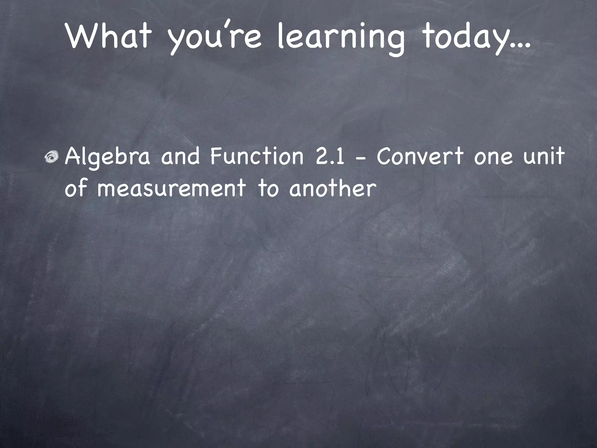 What you’re learning today...


Algebra and Function 2.1 - Convert one unit
of measurement to another
 
