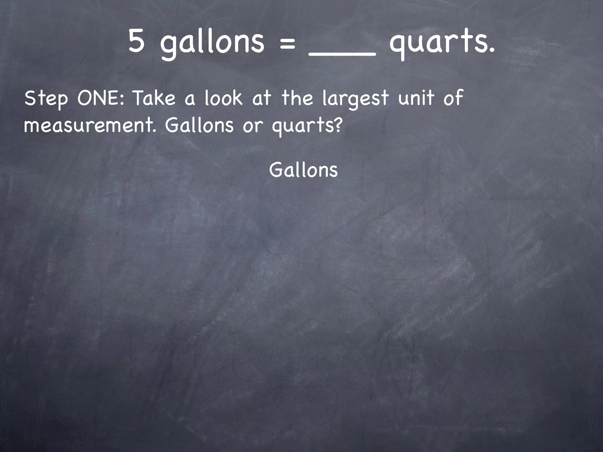 5 gallons = ___ quarts.
Step ONE: Take a look at the largest unit of
measurement. Gallons or quarts?

                        Gallons
 