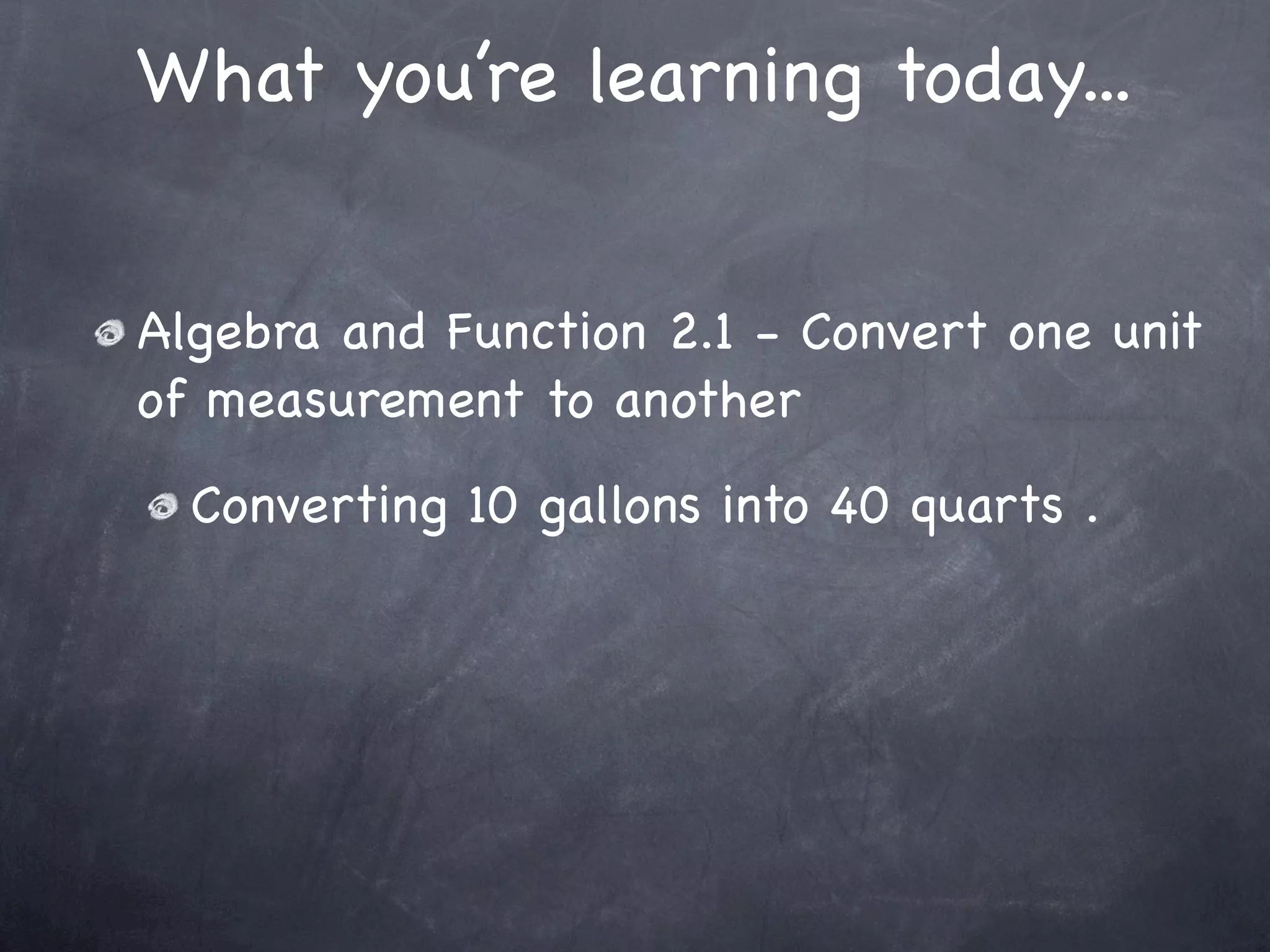 What you’re learning today...


Algebra and Function 2.1 - Convert one unit
of measurement to another
  Converting 10 gallons into 40 quarts .
 