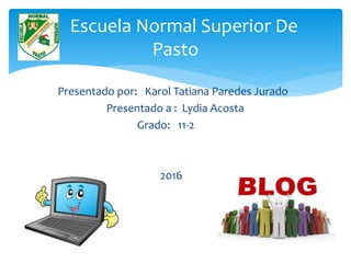 Presentado por: Karol Tatiana Paredes Jurado
Presentado a : Lydia Acosta
Grado: 11-2
2016
Escuela Normal Superior De
Pasto
 