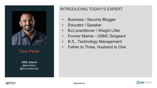 #wpewebinar
CEO, Sucuri
@perezbox
@sucurisecurity
Tony Perez
INTRODUCING TODAY’S EXPERT
• Business / Security Blogger
• Educator / Speaker
• BJJ practitioner / Weight Lifter
• Former Marine - USMC Sergeant
• B.S., Technology Management
• Father to Three, Husband to One
 