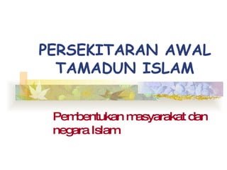 PERSEKITARAN AWAL TAMADUN ISLAM Pembentukan masyarakat dan negara Islam 