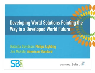 Developing World Solutions Pointing the
Way to a Developed World Future
Natasha Davidson, Philips Lighting
Jim McHale, American Standard
 