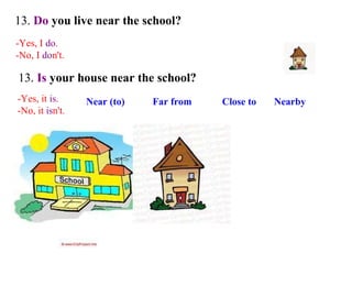 13.  Do  you live near the school? -Yes, I  do . -No, I  do n't. 13.  Is  your house near the school? -Yes, it  is . -No, it  is n't. Near (to)  Far from  Close to  Nearby 