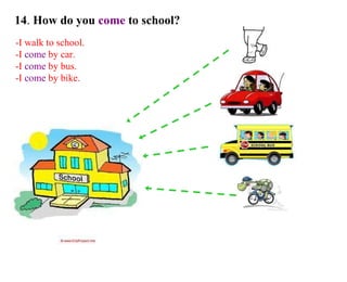 14 .  How do you  come  to school? -I walk to school. -I  come  by car. -I  come  by bus. -I  come  by bike. 