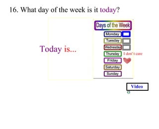 16. What day of the week is it  today ? Today  is... I don' t care Video 