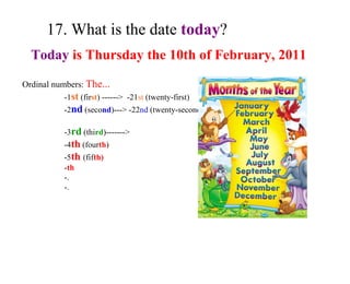 17. What is the date  today ? Today  is Thursday the 10th of February, 2011 Ordinal numbers :  The... -1 st  (fir st ) ------>  -21 st  (twenty-first) -2 nd  (seco nd )---> -22 nd  (twenty-second)  -3 rd  (thi rd )-------> -4 th  (four th ) -5 th  (fif th) - th -. -. 