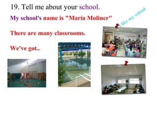 19. Tell me about your  school. My school's  name is "María Moliner" There are many classrooms. We've got.. I like my school 