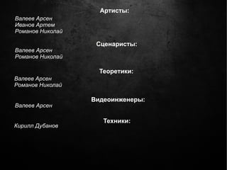Артисты:
Валеев Арсен
Иванов Артем
Романов Николай

                   Сценаристы:
Валеев Арсен
Романов Николай

                    Теоретики:
Валеев Арсен
Романов Николай

                  Видеоинженеры:
Валеев Арсен

                     Техники:
Кирилл Дубанов
 