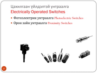 Цахилгаан үйлдэлтэй унтраалга
Electrically Operated Switches
 Фотоэлектрик унтраалга Photoelectric Switches
 Орон зайн унтраалга Proximity Switches

17

 