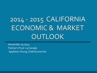 2014 - 2015 CALIFORNIA 
ECONOMIC & MARKET 
OUTLOOK 
November 20,2014 
Partner’s Trust La Canada 
Appleton-Young, Chief Economist 
 