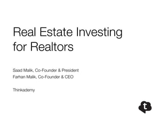 Real Estate Investing 
for Realtors 
Saad Malik, Co-Founder & President 
Farhan Malik, Co-Founder & CEO 
Thinkademy 
 