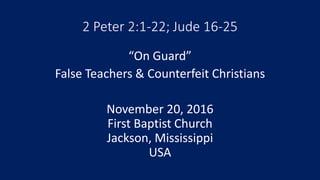 2 Peter 2:1-22; Jude 16-25
“On Guard”
False Teachers & Counterfeit Christians
November 20, 2016
First Baptist Church
Jackson, Mississippi
USA
 