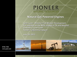 Natural Gas Powered Engines
Lynn Lyon - Director Fuel Market Development
For updates on the NGV market in TX and beyond:
LinkedIn – Lynn Lyon
Twitter - @lynnmurraylyon
July 10, 2013
 