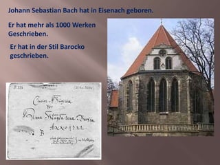 Johann Sebastian Bach hat in Eisenach geboren.
Er hat mehr als 1000 Werken
Geschrieben.
Er hat in der Stil Barocko
geschrieben.
 