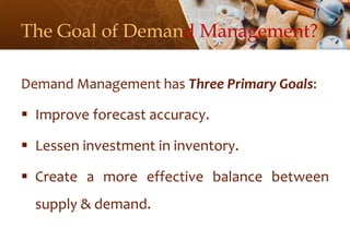 The Goal of Demand Management?
Demand Management has Three Primary Goals:
 Improve forecast accuracy.
 Lessen investment in inventory.
 Create a more effective balance between
supply & demand.
 