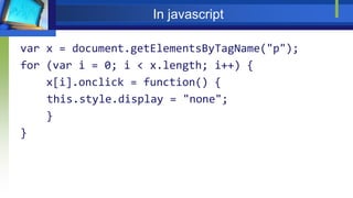 In javascript
var x = document.getElementsByTagName("p");
for (var i = 0; i < x.length; i++) {
x[i].onclick = function() {
this.style.display = "none";
}
}
 