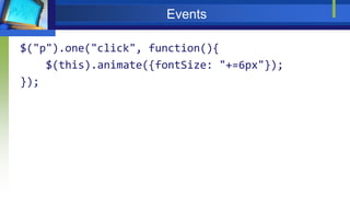 Events
$("p").one("click", function(){
$(this).animate({fontSize: "+=6px"});
});
 