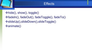 Effects
hide(), show(), toggle()
fadeIn(), fadeOut(), fadeToggle(), fadeTo()
slideUp(),slideDown(),slideToggle()
animate()
 