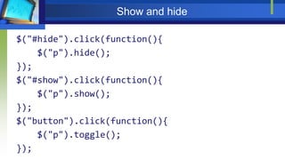 Show and hide
$("#hide").click(function(){
$("p").hide();
});
$("#show").click(function(){
$("p").show();
});
$("button").click(function(){
$("p").toggle();
});
 