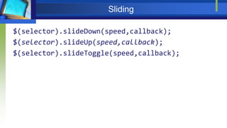 Sliding
$(selector).slideDown(speed,callback);
$(selector).slideUp(speed,callback);
$(selector).slideToggle(speed,callback);
 