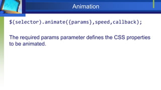 Animation
$(selector).animate({params},speed,callback);
The required params parameter defines the CSS properties
to be animated.
 