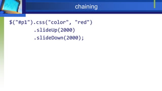 chaining
$("#p1").css("color", "red")
.slideUp(2000)
.slideDown(2000);
 