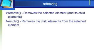 removing
remove() - Removes the selected element (and its child
elements)
empty() - Removes the child elements from the selected
element
 