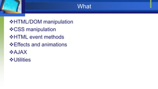 What
HTML/DOM manipulation
CSS manipulation
HTML event methods
Effects and animations
AJAX
Utilities
 